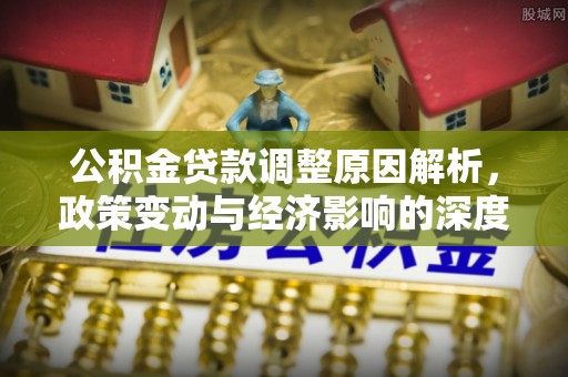 长乐公积金贷款调整原因解析，政策变动与经济影响的深度探讨