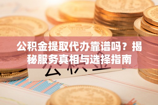 长乐公积金提取代办靠谱吗？揭秘服务真相与选择指南