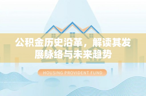 长乐公积金历史沿革，解读其发展脉络与未来趋势