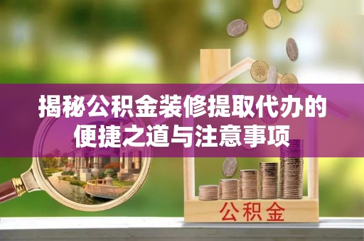 长乐揭秘公积金装修提取代办的便捷之道与注意事项