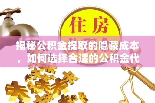 长乐揭秘公积金提取的隐藏成本，如何选择合适的公积金代办提取费用服务