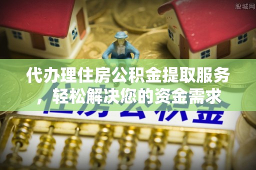 长乐代办理住房公积金提取服务，轻松解决您的资金需求