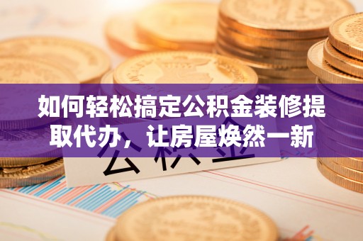 长乐如何轻松搞定公积金装修提取代办，让房屋焕然一新