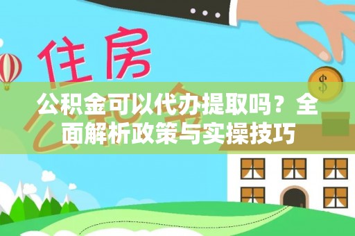 长乐公积金可以代办提取吗？全面解析政策与实操技巧