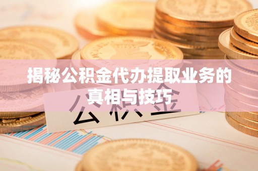 长乐揭秘公积金代办提取业务的真相与技巧