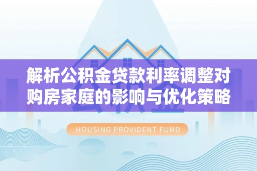 长乐解析公积金贷款利率调整对购房家庭的影响与优化策略