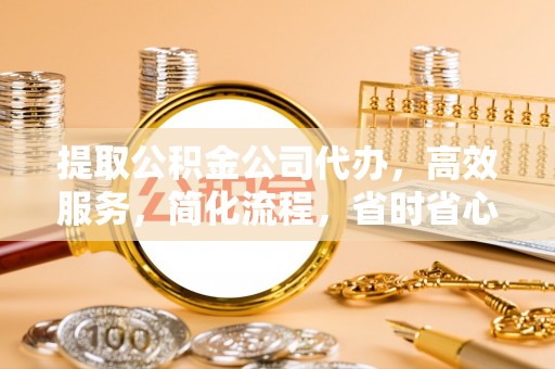 长乐提取公积金公司代办，高效服务，简化流程，省时省心