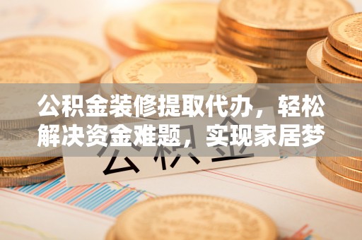 长乐公积金装修提取代办，轻松解决资金难题，实现家居梦想