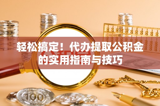 长乐轻松搞定！代办提取公积金的实用指南与技巧