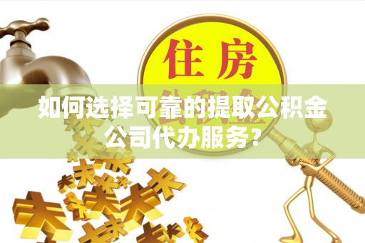 长乐如何选择可靠的提取公积金公司代办服务？