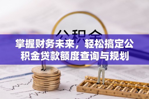 长乐掌握财务未来，轻松搞定公积金贷款额度查询与规划