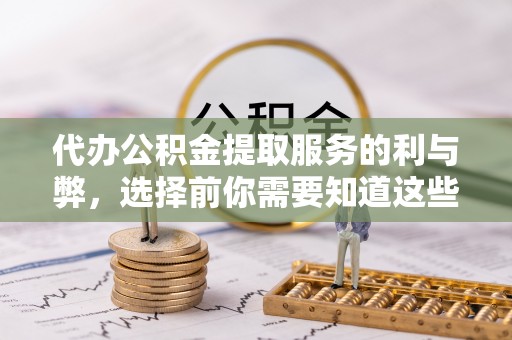 长乐代办公积金提取服务的利与弊，选择前你需要知道这些