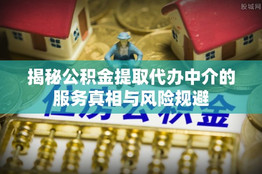 长乐揭秘公积金提取代办中介的服务真相与风险规避