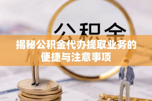 长乐揭秘公积金代办提取业务的便捷与注意事项
