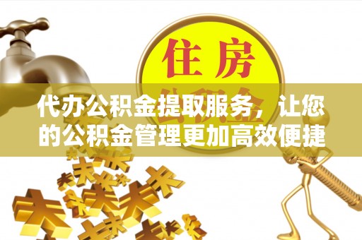 长乐代办公积金提取服务，让您的公积金管理更加高效便捷