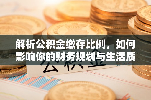 长乐解析公积金缴存比例，如何影响你的财务规划与生活质量