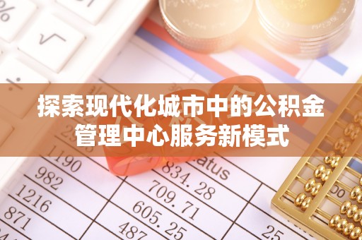 长乐探索现代化城市中的公积金管理中心服务新模式