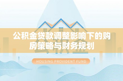 长乐公积金贷款调整影响下的购房策略与财务规划