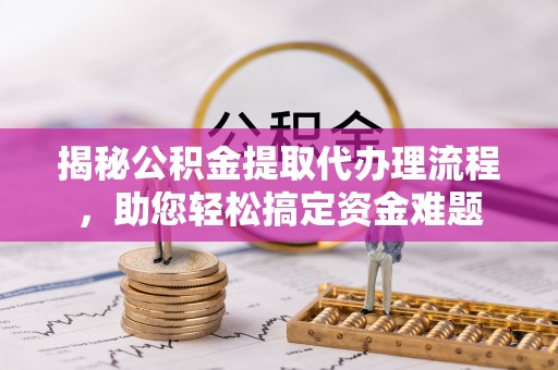 长乐揭秘公积金提取代办理流程，助您轻松搞定资金难题
