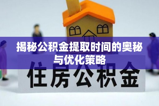 长乐揭秘公积金提取时间的奥秘与优化策略