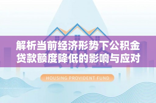 长乐解析当前经济形势下公积金贷款额度降低的影响与应对策略