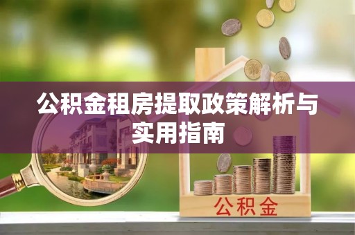 长乐公积金租房提取政策解析与实用指南