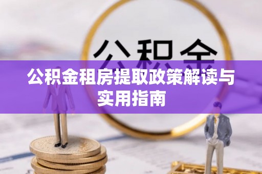 长乐公积金租房提取政策解读与实用指南