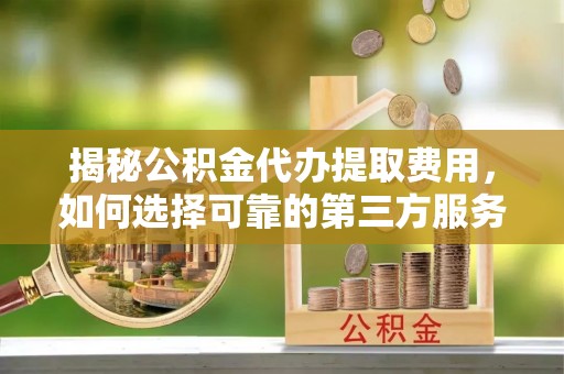 长乐揭秘公积金代办提取费用，如何选择可靠的第三方服务