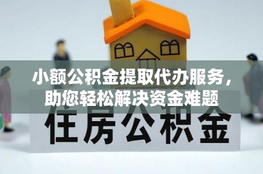 长乐小额公积金提取代办服务，助您轻松解决资金难题