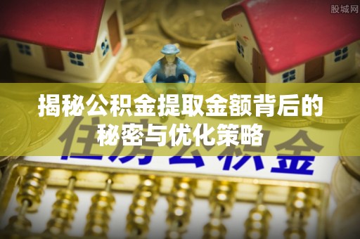 长乐揭秘公积金提取金额背后的秘密与优化策略