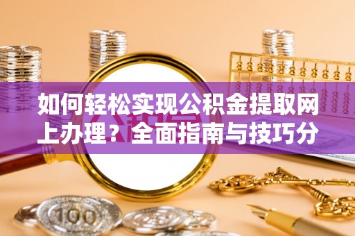 长乐如何轻松实现公积金提取网上办理？全面指南与技巧分享