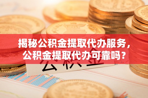 长乐揭秘公积金提取代办服务，公积金提取代办可靠吗？