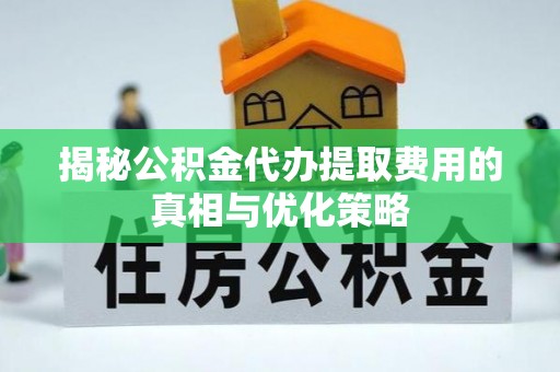 长乐揭秘公积金代办提取费用的真相与优化策略