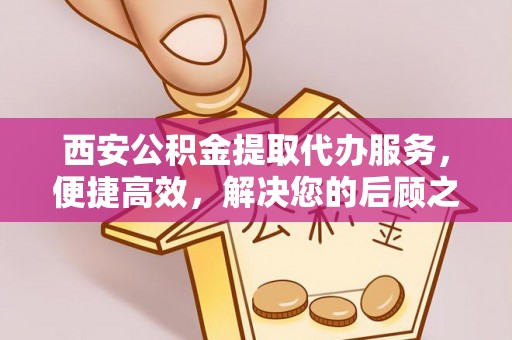 长乐西安公积金提取代办服务，便捷高效，解决您的后顾之忧