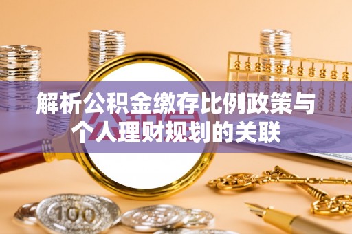 长乐解析公积金缴存比例政策与个人理财规划的关联