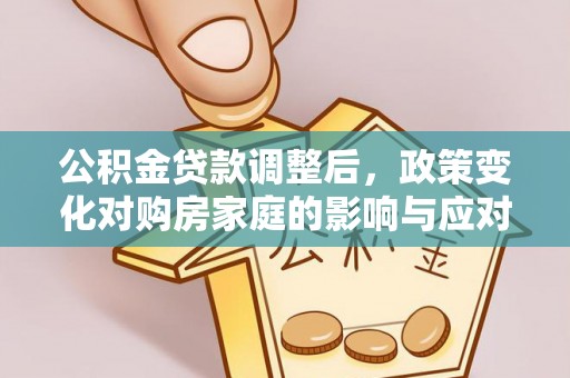 长乐公积金贷款调整后，政策变化对购房家庭的影响与应对策略