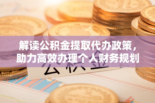 长乐解读公积金提取代办政策，助力高效办理个人财务规划