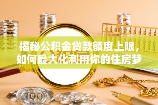 长乐揭秘公积金贷款额度上限，如何最大化利用你的住房梦想资金？