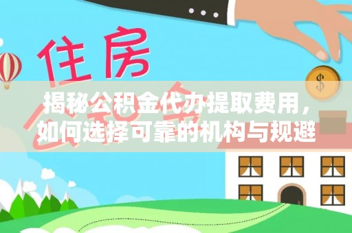 长乐揭秘公积金代办提取费用，如何选择可靠的机构与规避潜在风险