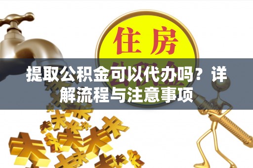 长乐提取公积金可以代办吗？详解流程与注意事项