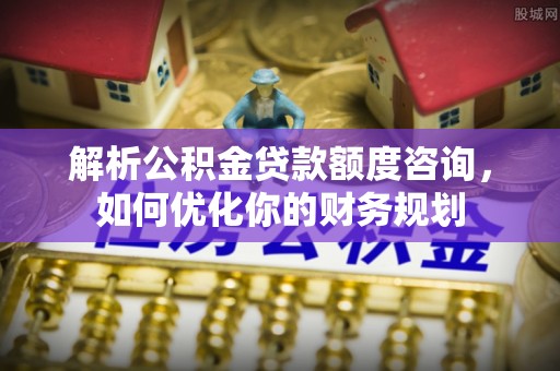 长乐解析公积金贷款额度咨询，如何优化你的财务规划