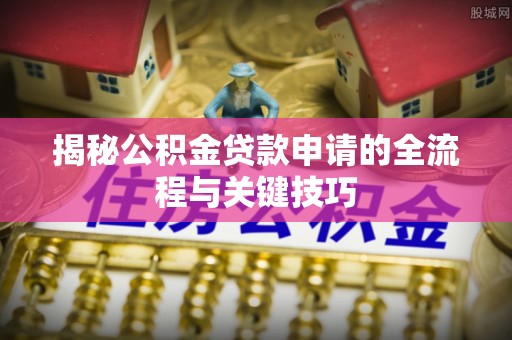 长乐揭秘公积金贷款申请的全流程与关键技巧