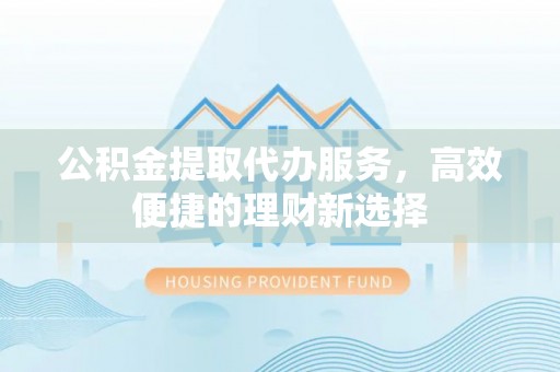 长乐公积金提取代办服务，高效便捷的理财新选择