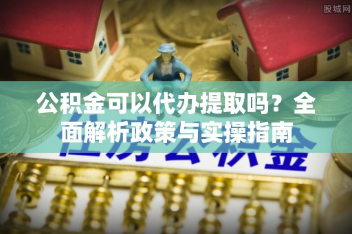 长乐公积金可以代办提取吗？全面解析政策与实操指南