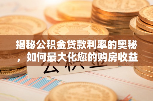 长乐揭秘公积金贷款利率的奥秘，如何最大化您的购房收益