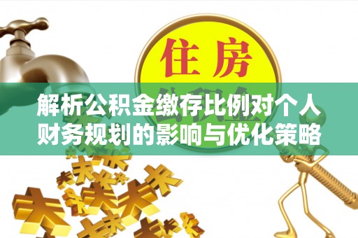 长乐解析公积金缴存比例对个人财务规划的影响与优化策略