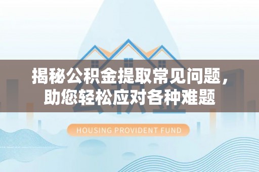 长乐揭秘公积金提取常见问题，助您轻松应对各种难题