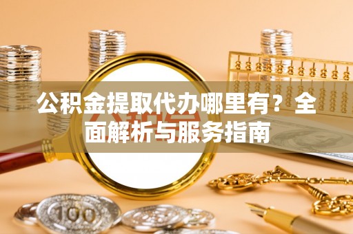 长乐公积金提取代办哪里有？全面解析与服务指南