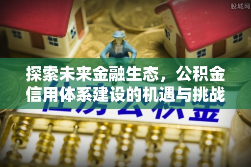 长乐探索未来金融生态，公积金信用体系建设的机遇与挑战