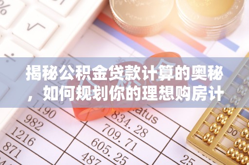 长乐揭秘公积金贷款计算的奥秘，如何规划你的理想购房计划